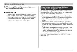 Page 7777
OTHER RECORDING FUNCTIONS
8.When everything is aligned correctly, record
the right side of the image.
 IMPORTANT! 
• Coupling Shot temporarily uses file memory to store
data. You may get an error during Coupling Shot
recording if there is not enough file memory available
to store the required data. If this happens, delete
images you no longer need and try again.
Recording a Subject onto an Existing
Background Image (Pre-shot)
Pre-shot helps you get the background you want, even if
you need to ask...