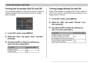 Page 8888
OTHER RECORDING FUNCTIONS
To do this:
Display images on the monitor
screen for about one second
immediately after they are recorded
Do not display images immediately
after they are recorded
Select this setting:
On
Off
Turning Image Review On and Off
Image review displays an image on the monitor screen as
soon as you record it. Use the following procedure to turn
image review on and off.
1.In the REC mode, press [MENU].
2.Select the “REC” tab, select “Review”, and
then press [].
3.Use [] and [] to...