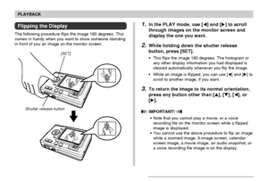 Page 9494
PLAYBACK
[SET]
Shutter release button
Flipping the Display
The following procedure flips the image 180 degrees. This
comes in handy when you want to show someone standing
in front of you an image on the monitor screen.
1.In the PLAY mode, use [] and [] to scroll
through images on the monitor screen and
display the one you want.
2.While holding down the shutter release
button, press [SET].
• This flips the image 180 degrees. The histogram or
any other display information you had displayed is
cleared...