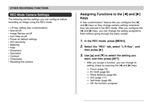 Page 112OTHER RECORDING FUNCTIONS
112
REC Mode Camera Settings
The following are the settings you can configure before
recording an image using the REC mode.
• L/R key setting (key customization)
• Grid on/off
• Image Review on/off
• Icon Help on/off
• Power on default settings
• ISO sensitivity
• Metering
• Filter
• Sharpness
• Saturation
• Contrast
• Timestamp
• Resetting the camera
Assigning Functions to the [] and []
Keys
A “key customization” feature lets you configure the []
and [] keys so they change...