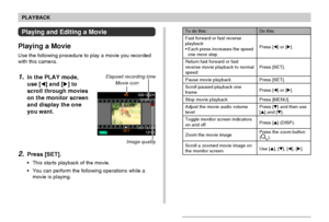 Page 133PLAYBACK
133
To do this:
Fast forward or fast reverse
playback
•Each press increases the speed
one more step.
Return fast forward or fast
reverse movie playback to normal
speed
Pause movie playback
Scroll paused playback one
frame
Stop movie playback
Adjust the movie audio volume
level
Toggle monitor screen indicators
on and off
Zoom the movie image
Scroll a zoomed movie image on
the monitor screen
Do this:
Press [] or [].
Press [SET].
Press [SET].
Press [] or [].
Press [MENU].
Press [] and then...