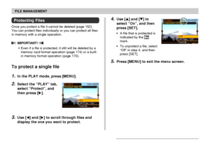 Page 155FILE MANAGEMENT
155
4.Use [] and [] to
select “On”, and then
press [SET].
•A file that is protected is
indicated by the 
mark.
•To unprotect a file, select
“Off” in step 4, and then
press [SET].
5.Press [MENU] to exit the menu screen.
Protecting Files
Once you protect a file it cannot be deleted (page 152).
You can protect files individually or you can protect all files
in memory with a single operation.
 IMPORTANT! 
•Even if a file is protected, it still will be deleted by a
memory card format...