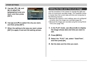 Page 166OTHER SETTINGS
166
5.Use [], [], [], and
[] to select the
geographical area you
want, and then press
[SET].
6.Use [] and [] to select the city you want,
and then press [SET].
7.When the setting is the way you want, press
[SET] to apply it and exit the setting screen.
Editing the Date and Time of an Image
Use the procedure in this section to change the date and
time of a previously recorded image. This capability comes
in handy when the current date and time are wrong due to
the following reasons....