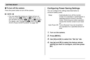 Page 42GETTING READY
42
To turn off the camera
Press the power button to turn off the camera.
 NOTE 
You can setup the camera so it does not turn on
when you press [] (REC) or [] (PLAY), or to
turn off when you press [] (REC) or [] (PLAY).
For details, see “Configuring [] (REC) and []
(PLAY) Power On/Off Functions” on page 169.
Configuring Power Saving Settings
You can configure the settings described below to
conserve battery power.
Sleep : Automatically turns off the monitor
screen if no operation is...