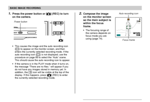 Page 52BASIC IMAGE RECORDING
52
2.Compose the image
on the monitor screen
so the main subject is
within the focus
frame.
The focusing range of
the camera depends on
focus mode you are
using (page 74).
3N
0606/1212/24241212:
3838
5
1.Press the power button or [] (REC) to turn
on the camera.
Focus frame
Auto recording icon
[]
Power button
This causes the image and the auto recording icon
() to appear on the monitor screen, and then
enters the currently selected recording mode. If the
auto recording icon (
) is...