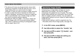 Page 72BASIC IMAGE RECORDING
72
Specifying Image Quality
Compressing an image before storage can cause a
deterioration of its quality. The more an image is
compressed, the greater the loss of quality. The image
quality setting specifies the compression ratio to be used
when an image is stored in memory. You can select an
image quality setting to suit your needs for higher quality or
smaller file size.
• Note that this setting is valid for snapshots only. For
information about movie image quality, see page 103....