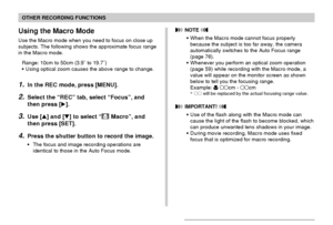 Page 78OTHER RECORDING FUNCTIONS
78
Using the Macro Mode
Use the Macro mode when you need to focus on close up
subjects. The following shows the approximate focus range
in the Macro mode.
Range: 10cm to 50cm (3.9˝ to 19.7˝)
•Using optical zoom causes the above range to change.
1.In the REC mode, press [MENU].
2.Select the “REC” tab, select “Focus”, and
then press [].
3.Use [] and [] to select “ Macro”, and
then press [SET].
4.Press the shutter button to record the image.
•The focus and image recording...