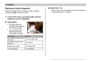 Page 109109
PLAYBACK
Playing an Audio Snapshot
Perform the steps below to display an audio snapshot
(indicated by ) and play its audio.
1.In the PLAY mode, use [] and [] until the
image you want is displayed.
2.Press [SET].
•This plays back the
audio that accompanies
the displayed image.
•You can perform the
following operations
while audio is playing.
 IMPORTANT! 
•Audio volume can be adjusted only when playback is
being performed or is paused.
To do this:
Fast forward or fast reverse
the audio
Pause and...