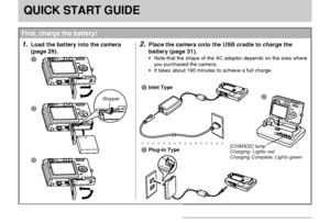 Page 16QUICK START GUIDE
16
QUICK START GUIDE
First, charge the battery!
1.Load the battery into the camera
(page 29).2.Place the camera onto the USB cradle to charge the
battery (page 31).
• Note that the shape of the AC adaptor depends on the area where
you purchased the camera.
• It takes about 190 minutes to achieve a full charge.1
2
3
Stopper
aaaaaaaaaaaaaaaa
2 1
Inlet Type
1Plug-in Type[CHARGE] lamp
Charging: Lights red
Charging Complete: Lights green
Downloaded From camera-usermanual.com Casio Manuals 