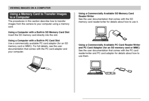 Page 171VIEWING IMAGES ON A COMPUTER
171
Using a Memory Card to Transfer Images
to a Computer
The procedures in this section describe how to transfer
images from the camera to your computer using a memory
card.
Using a Computer with a Built-in SD Memory Card Slot
Insert the SD memory card directly into the slot.
Using a Computer with a Built-in PC Card Slot
Use a commercially available PC card adaptor (for an SD
memory card or MMC). For full details, see the user
documentation that comes with the PC card adaptor...