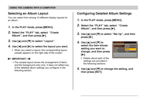 Page 177USING THE CAMERA WITH A COMPUTER
177
Selecting an Album Layout
You can select from among 10 different display layouts for
an album.
1.In the PLAY mode, press [MENU].
2.Select the “PLAY” tab, select  “Create
Album”, and then press [].
3.Use [] and [] to select “Layout”.
4.Use [] and [] to select the layout you want.
•When you select a layout, the corresponding layout
sample appears on the right side of the screen.
 IMPORTANT! 
•The sample layout shows the arrangement of items
and the background color...