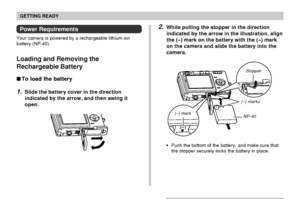 Page 29GETTING READY
29
2.While pulling the stopper in the direction
indicated by the arrow in the illustration, align
the (–) mark on the battery with the (–) mark
on the camera and slide the battery into the
camera.
(–) marks
NP-40 Stopper
Push the bottom of the battery, and make sure that
the stopper securely locks the battery in place.
(–) mark
Power Requirements
Your camera is powered by a rechargeable lithium ion
battery (NP-40).
Loading and Removing the
Rechargeable Battery
 To load the battery
1.Slide...