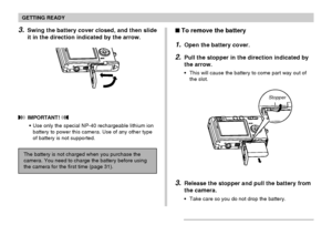 Page 30GETTING READY
30
3.Swing the battery cover closed, and then slide
it in the direction indicated by the arrow.
 IMPORTANT! 
Use only the special NP-40 rechargeable lithium ion
battery to power this camera. Use of any other type
of battery is not supported.
The battery is not charged when you purchase the
camera. You need to charge the battery before using
the camera for the first time (page 31).
To remove the battery
1.Open the battery cover.
2.Pull the stopper in the direction indicated by
the arrow....