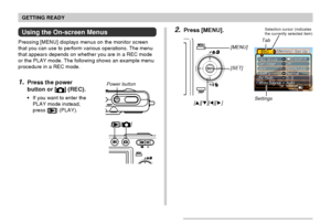 Page 42GETTING READY
42
Using the On-screen Menus
Pressing [MENU] displays menus on the monitor screen
that you can use to perform various operations. The menu
that appears depends on whether you are in a REC mode
or the PLAY mode. The following shows an example menu
procedure in a REC mode.
1.Press the power
button or [
] (REC).
If you want to enter the
PLAY mode instead,
press [
] (PLAY).
[][]
Power button
Settings
Tab
[MENU]
[SET]
[][ ][][ ]
Selection cursor (indicates
the currently selected...