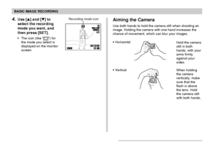 Page 49BASIC IMAGE RECORDING
49
4.Use [] and [] to
select the recording
mode you want, and
then press [SET].
• The icon (like “”) for
the mode you select is
displayed on the monitor
screen.
1200120016001600NORMALNORMAL1010
04/04/1212/24241212:
5858
IN
Recording mode icon
• Horizontal
Hold the camera
still in both
hands, with your
arms firmly
against your
sides.
• Vertical
When holding
the camera
vertically, make
sure that the
flash is above
the lens. Hold
the camera still
with both hands.
Aiming the Camera...