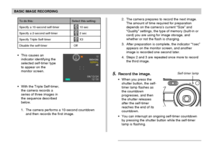 Page 64BASIC IMAGE RECORDING
64
To do this:
Specify a 10-second self-timer
Specify a 2-second self-timer
Specify Triple Self-timer
Disable the self-timer
Select this setting:
10s 10 sec
2s 2 sec
x3 X3
Off
• This causes an
indicator identifying the
selected self-timer type
to appear on the
monitor screen.
• With the Triple Self-timer,
the camera records a
series of three images in
the sequence described
below.
1. The camera performs a 10-second countdown
and then records the first image.
2. The camera prepares...