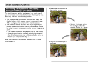 Page 8787
OTHER RECORDING FUNCTIONS
Recording a Subject onto an Existing
Background Image (Pre-shot)
Pre-shot helps you get the background you want, even if
you need to ask someone else to record the image for you.
Basically, Pre-shot is a two-step process.
1. You compose the background you want and press the
shutter button, which causes a semi-transparent image
of the background to remain on the monitor screen.
2. Ask someone else to record a shot of you against your
original background, telling them to...