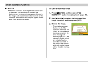 Page 9090
OTHER RECORDING FUNCTIONS
To use Business Shot
1.Press [] (REC), and then select “
BESTSHOT” as the recording mode (page 48).
2.Use [] and [] to select the Business Shot
image you want, and then press [SET].
3.Record the image.
•This displays a screen
that shows all of the
objects in the image that
qualify as candidates for
keystone correction. An
error message will
appear (page 202) if the
camera is unable to find
any suitable keystone
correction candidate in
the image. After a short
while, the...