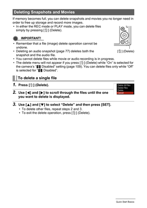 Page 3030Quick Start Basics
If memory becomes full, you can delete snapshots and movies you no longer need in 
order to free up storage and record more images.
• In either the REC mode or PLAY mode, you can delete files 
simply by pressing [ ] (Delete).
IMPORTANT!
• Remember that a file (image) delete operation cannot be 
undone.
• Deleting an audio snapshot (page 77) deletes both the 
snapshot and the audio file.
• You cannot delete files while movie or audio recording is in progress.
• The delete menu will...