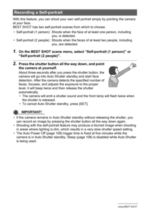 Page 5454Using BEST SHOT
With this feature, you can shoot your own self-portrait simply by pointing the camera 
at your face.
BEST SHOT has two self-portrait scenes from which to choose.
1.On the BEST SHOT scene menu, select “Self-portrait (1 person)” or 
“Self-portrait (2 people)”.
2.Press the shutter button all the way down, and point 
the camera at yourself.
About three seconds after you press the shutter button, the 
camera will go into Auto Shutter standby and start face 
detection. After the camera...