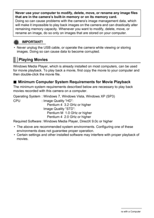 Page 9090Using the Camera with a Computer
IMPORTANT!
• Never unplug the USB cable, or operate the camera while viewing or storing 
images. Doing so can cause data to become corrupted.
Windows Media Player, which is already installed on most computers, can be used 
for movie playback. To play back a movie, first copy the movie to your computer and 
then double-click the movie file.
.Minimum Computer System Requirements for Movie Playback
The minimum system requirements described below are necessary to play back...