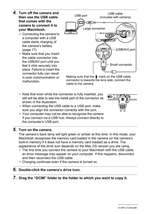 Page 9696Using the Camera with a Computer
4.Turn off the camera and 
then use the USB cable 
that comes with the 
camera to connect it to 
your Macintosh.
• Connecting the camera to 
a computer with a USB 
cable starts charging of 
the camera’s battery 
(page 17).
• Make sure that you insert 
the cable connector into 
the USB/AV port until you 
feel it click securely into 
place. Failure to insert the 
connector fully can result 
in poor communication or 
malfunction.
• Note that even while the connector is...