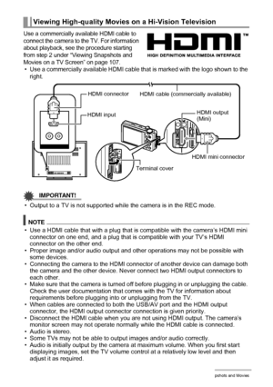 Page 109109Viewing Snapshots and Movies
Use a commercially available HDMI cable to 
connect the camera to the TV. For information 
about playback, see the procedure starting 
from step 2 under “Viewing Snapshots and 
Movies on a TV Screen” on page 107.
• Use a commercially available HDMI cable that is marked with the logo shown to the 
right.
IMPORTANT!
• Output to a TV is not supported while the camera is in the REC mode.
NOTE
• Use a HDMI cable that with a plug that is compatible with the camera’s HDMI mini...