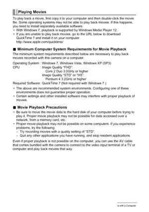 Page 141141Using the Camera with a Computer
To play back a movie, first copy it to your computer and then double-click the movie 
file. Some operating systems may not be able to play back movies. If this happens, 
you need to install separately available software.
• With Windows 7, playback is supported by Windows Media Player 12.
• If you are unable to play back movies, go to the URL below to download 
QuickTime 7 and install it on your computer.
http://www.apple.com/quicktime/
.Minimum Computer System...