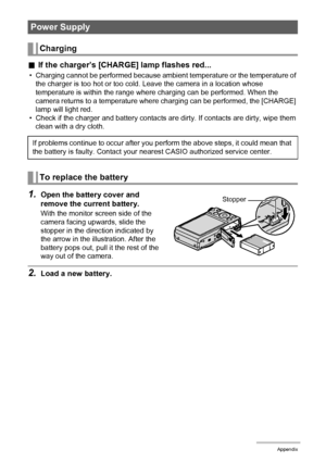 Page 175175Appendix
.If the charger’s [CHARGE] lamp flashes red...
• Charging cannot be performed because ambient temperature or the temperature of 
the charger is too hot or too cold. Leave the camera in a location whose 
temperature is within the range where charging can be performed. When the 
camera returns to a temperature where charging can be performed, the [CHARGE] 
lamp will light red.
• Check if the charger and battery contacts are dirty. If contacts are dirty, wipe them 
clean with a dry cloth.
1.Open...