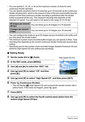 Page 5050Snapshot Tutorial
• You can specify 5, 10, 20, or 30 as the maximum number of shots for each 
continuous shutter operation.
• You can specify anywhere from 0.75 seconds up to 10 seconds as the continuous 
shutter shooting time, which is the amount of time of the pre-record buffer plus the 
amount of time that continuous shutter recording is performed after the shutter 
button is pressed all the way. The maximum shooting time depends on the 
selected CS speed. You can select a CS speed in the range of 3...