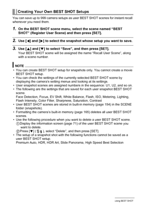 Page 7373Using BEST SHOT
You can save up to 999 camera setups as user BEST SHOT scenes for instant recall 
whenever you need them.
1.On the BEST SHOT scene menu, select the scene named “BEST 
SHOT” (Register User Scene) and then press [SET].
2.Use [4] and [6] to select the snapshot whose setup you want to save.
3.Use [8] and [2] to select “Save”, and then press [SET].
Your BEST SHOT scene will be assigned the name “Recall User Scene”, along 
with a scene number.
NOTE
• You can create BEST SHOT setup for...