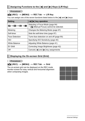 Page 9393Advanced Settings
Procedure
[r] (REC) * [MENU] * REC Tab * L/R Key
You can assign one of the seven functions listed below to the [4] and [6] keys.
Procedure
[r] (REC) * [MENU] * REC Tab * Grid
The on-screen grid can be displayed on the REC mode 
monitor screen for easy vertical and horizontal alignment 
when composing images.
Assigning Functions to the [4] and [6] Keys (L/R Key)
Setting[4]/[6] key operation
Q*´*
Á*)Selecting a Focus Mode (page 84)
•W (Manual Focus) cannot be selected.
Metering Changes...