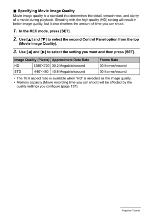Page 3838Snapshot Tutorial
.Specifying Movie Image Quality
Movie image quality is a standard that determines the detail, smoothness, and clarity 
of a movie during playback. Shooting with the high-quality (HD) setting will result in 
better image quality, but it also shortens the amount of time you can shoot.
1.In the REC mode, press [SET].
2.Use [8] and [2] to select the second Control Panel option from the top 
(Movie Image Quality).
3.Use [4] and [6] to select the setting you want and then press [SET].
• The...