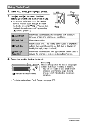 Page 3939Snapshot Tutorial
1.In the REC mode, press [2] ( ) once.
2.Use [4] and [6] to select the flash 
setting you want and then press [SET].
• If there are no indicators on the monitor 
screen, you can cycle through the flash 
modes by pressing [2] ( ). You can turn 
display information on or off by pressing 
[8] (DISP) (page 12).
3.Press the shutter button to shoot.
• For information about Flash Range, see page 139.
Using Flash (Flash)
 Auto FlashFlash fires automatically in accordance with exposure...