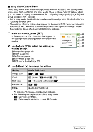 Page 4444Snapshot Tutorial
.easy Mode Control Panel
In the easy mode, the Control Panel provides you with access to four setting items: 
image size, flash, self-timer, and easy Mode. There is also a “MENU” option, which 
you can select to display a menu screen for configuring image quality (page 64) and 
Setup tab (page 106) settings.
• In the easy mode, the Quality tab can be used to configure the “Movie Quality” and 
“Lighting” settings only.
• The settings of menu options that appear on the normal REC menu...