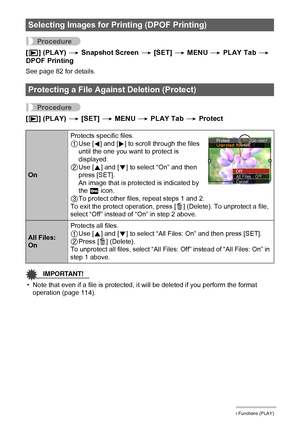 Page 7575Other Playback Functions (PLAY)
Procedure
[p] (PLAY) * Snapshot Screen * [SET] * MENU * PLAY Tab * 
DPOF Printing
See page 82 for details.
Procedure
[p] (PLAY) * [SET] * MENU * PLAY Tab * Protect
IMPORTANT!
• Note that even if a file is protected, it will be deleted if you perform the format 
operation (page 114).
Selecting Images for Printing (DPOF Printing)
Protecting a File Against Deletion (Protect)
OnProtects specific files.
1Use [4] and [6] to scroll through the files 
until the one you want to...