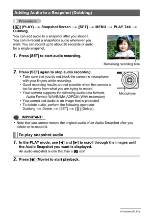 Page 7777Other Playback Functions (PLAY)
Procedure
[p] (PLAY) * Snapshot Screen * [SET] * MENU * PLAY Tab * 
Dubbing
2.Press [SET] again to stop audio recording.
• Take care that you do not block the camera’s microphone 
with your fingers while recording.
• Good recording results are not possible when the camera is 
too far away from what you are trying to record.
• Your camera supports the following audio data formats.
– Audio Format: WAVE/IMA-ADPCM (WAV extension)
• You cannot add audio to an image that is...