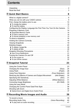 Page 44Contents
Contents
Unpacking  . . . . . . . . . . . . . . . . . . . . . . . . . . . . . . . . . . . . . . . . . . . . . . . . .   . . .  2
Read this first!  . . . . . . . . . . . . . . . . . . . . . . . . . . . . . . . . . . . . . . . . . . . . . .   . . .  3
❚❙Quick Start Basics 8
What is a digital camera?  . . . . . . . . . . . . . . . . . . . . . . . . . . . . . . . . . . . . .   . . .  8
What you can do with your CASIO camera . . . . . . . . . . . . . . . . . . . . . . . .   . . .  9
First, charge...