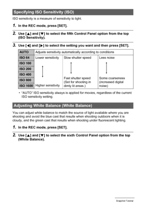 Page 3131Snapshot Tutorial
ISO sensitivity is a measure of sensitivity to light.
1.In the REC mode, press [SET].
2.Use [8] and [2] to select the fifth Control Panel option from the top 
(ISO Sensitivity).
3.Use [4] and [6] to select the setting you want and then press [SET].
• “AUTO” ISO sensitivity always is applied for movies, regardless of the current 
ISO sensitivity setting.
You can adjust white balance to match the source of light available where you are 
shooting and avoid the blue cast that results when...