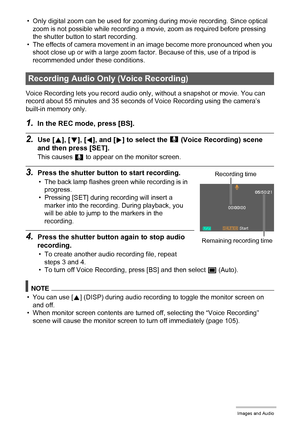 Page 4040Recording Movie Images and Audio
• Only digital zoom can be used for zooming during movie recording. Since optical 
zoom is not possible while recording a movie, zoom as required before pressing 
the shutter button to start recording.
• The effects of camera movement in an image become more pronounced when you 
shoot close up or with a large zoom factor. Because of this, use of a tripod is 
recommended under these conditions.
Voice Recording lets you record audio only, without a snapshot or movie. You...