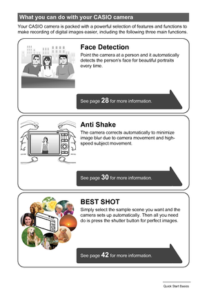 Page 99Quick Start Basics
Your CASIO camera is packed with a powerful selection of features and functions to 
make recording of digital images easier, including the following three main functions.
What you can do with your CASIO camera
BEST SHOT
Simply select the sample scene you want and the 
camera sets up automatically. Then all you need 
do is press the shutter button for perfect images. 
Anti Shake
The camera corrects automatically to minimize 
image blur due to camera movement and high-
speed subject...