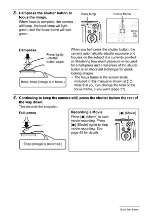 Page 2424Quick Start Basics
3.Half-press the shutter button to 
focus the image.
When focus is complete, the camera 
will beep, the back lamp will light 
green, and the focus frame will turn 
green.
4.Continuing to keep the camera still, press the shutter button the rest of 
the way down.
This records the snapshot.When you half-press the shutter button, the 
camera automatically adjusts exposure and 
focuses on the subject it is currently pointed 
at. Mastering how much pressure is required 
for a half-press...