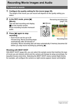 Page 4545Recording Movie Images and Audio
Recording Movie Images and Audio
1.Configure the quality setting for the movie (page 65).
The length of the movie you can record will depend on the quality setting you 
select.
2.In the REC mode, press [0] 
(Movie).
This will start recording and display 
Y on the monitor screen.
Movie recording includes monaural 
audio.
3.Press [0] again to stop 
recording.
• Each movie can be up to 29 
minutes long. Movie recording stops 
automatically after 29 minutes of 
recording....