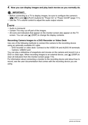 Page 7171Viewing Snapshots and Movies
4.Now you can display images and play back movies as you normally do.
IMPORTANT!
• Before connecting to a TV to display images, be sure to configure the camera’s 
[r] (REC) and [p] (PLAY) buttons for “Power On” or “Power On/Off” (page 111).
• Use the TV’s volume control to adjust the audio output volume.
NOTE
• Audio is monaural.
• Certain TVs may cut off part of the images.
• All icons and indicators that appear on the monitor screen also appear on the TV 
screen. You can...