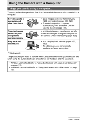 Page 118118Using the Camera with a Computer
Using the Camera with a Computer
You can perform the operations described below while the camera is connected to a 
computer.
*Windows only
The procedures you need to perform when using the camera with your computer and 
when using the bundled software are different for Windows and the Macintosh.
Things you can do using a computer...
Save images to a 
computer and 
view them there• Save images and view them manually 
(USB connection) (pages 120, 129).
• Transfer images...