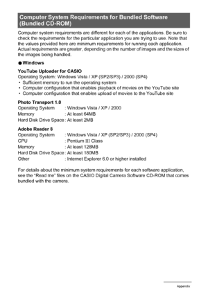 Page 160160Appendix
Computer system requirements are different for each of the applications. Be sure to 
check the requirements for the particular application you are trying to use. Note that 
the values provided here are minimum requirements for running each application. 
Actual requirements are greater, depending on the number of images and the sizes of 
the images being handled.
0Windows
YouTube Uploader for CASIO
• Sufficient memory to run the operating system
• Computer configuration that enables playback...