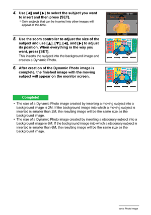 Page 1868Creating a Dynamic Photo Image
4.Use [4] and [6] to select the subject you want 
to insert and then press [SET].
*Only subjects that can be inserted into other images will 
appear at this time.
5.Use the zoom controller to adjust the size of the 
subject and use [8], [2], [4], and [6] to adjust 
its position. When everything is the way you 
want, press [SET].
This inserts the subject into the background image and 
creates a Dynamic Photo.
6.After creation of the Dynamic Photo image is 
complete, the...