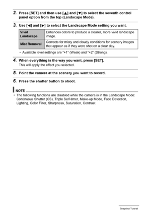 Page 4646Snapshot Tutorial
2.Press [SET] and then use [8] and [2] to select the seventh control 
panel option from the top (Landscape Mode).
3.Use [4] and [6] to select the Landscape Mode setting you want.
• Available level settings are “+1” (Weak) and “+2” (Strong).
4.When everything is the way you want, press [SET].
This will apply the effect you selected.
5.Point the camera at the scenery you want to record.
6.Press the shutter button to shoot.
NOTE
• The following functions are disabled while the camera is...