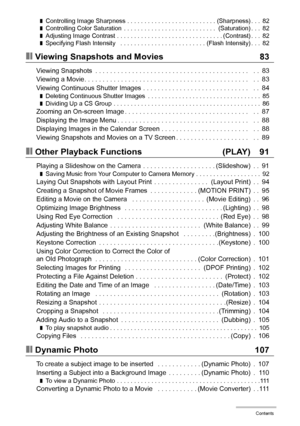 Page 66Contents
❚Controlling Image Sharpness . . . . . . . . . . . . . . . . . . . . . . . . . . (Sharpness) . . .  82❚Controlling Color Saturation  . . . . . . . . . . . . . . . . . . . . . . . . . . .  (Saturation) . . .  82❚Adjusting Image Contrast . . . . . . . . . . . . . . . . . . . . . . . . . . . . . . . (Contrast) . . .  82❚Specifying Flash Intensity   . . . . . . . . . . . . . . . . . . . . . . . . . (Flash Intensity) . . .  82
❚❙Viewing Snapshots and Movies 83
Viewing Snapshots  . . . . . . . . . ....