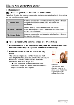 Page 6868Advanced Settings
Procedure
[r] (REC) * [MENU] * REC Tab * Auto Shutter
With Auto Shutter, the camera releases the shutter automatically when it detects that 
certain conditions are present.
.To use Detect Blur to minimize image blur (Detect Blur)
1.Point the camera at the subject and half-press the shutter button. Wait 
until the camera adjusts exposure and focus automatically.
2.Press the shutter button the rest of the way 
down.
The camera will go into a standby mode and start 
detecting hand and...